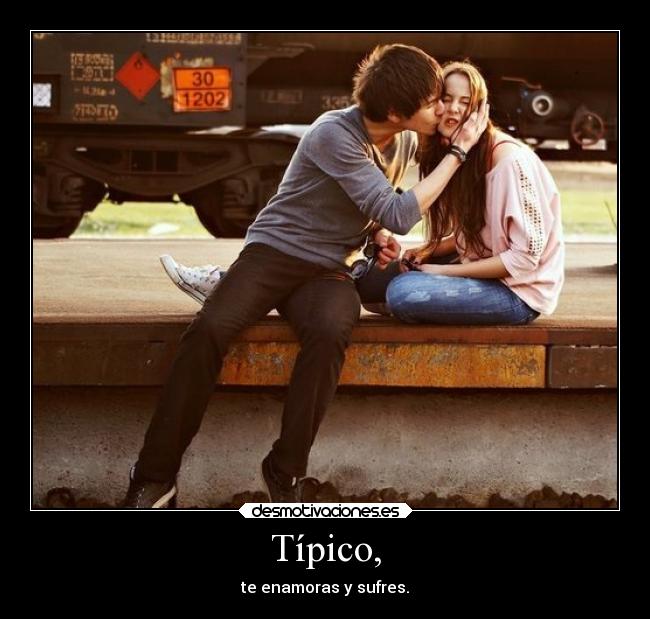 Típico, - te enamoras y sufres.