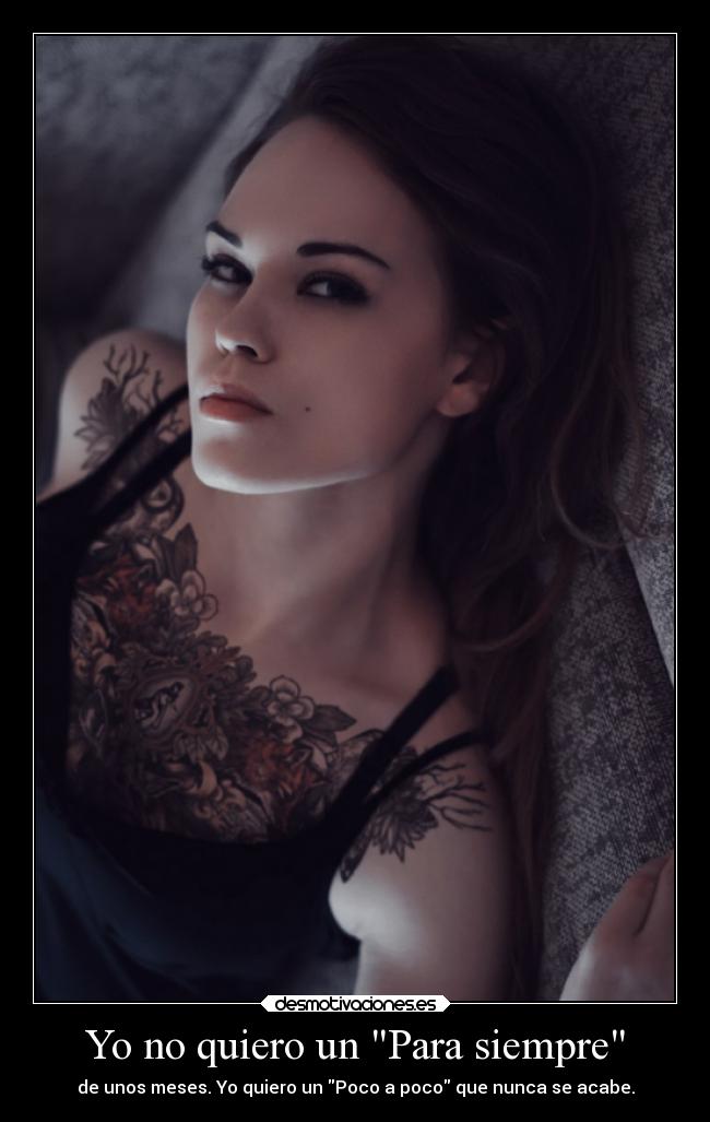 Yo no quiero un Para siempre - de unos meses. Yo quiero un Poco a poco que nunca se acabe.