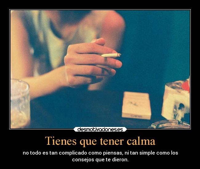 Tienes que tener calma - no todo es tan complicado como piensas, ni tan simple como los
consejos que te dieron.