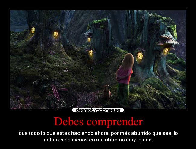 Debes comprender - que todo lo que estas haciendo ahora, por más aburrido que sea, lo
echarás de menos en un futuro no muy lejano.