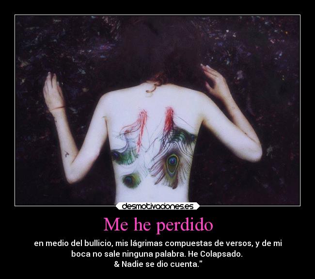 Me he perdido - en medio del bullicio, mis lágrimas compuestas de versos, y de mi
boca no sale ninguna palabra. He Colapsado.
& Nadie se dio cuenta.