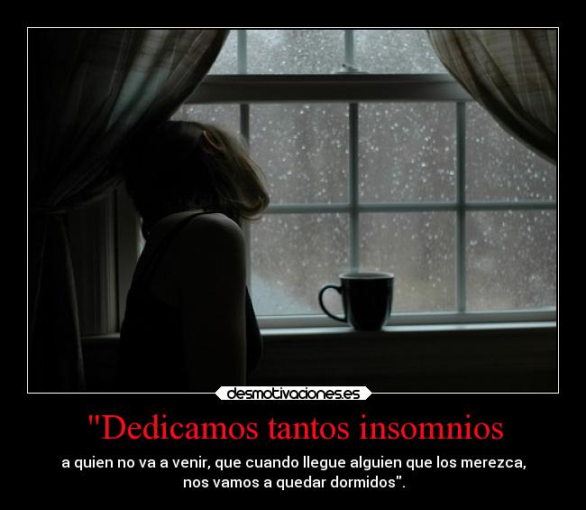 Dedicamos tantos insomnios - a quien no va a venir, que cuando llegue alguien que los merezca,
nos vamos a quedar dormidos.