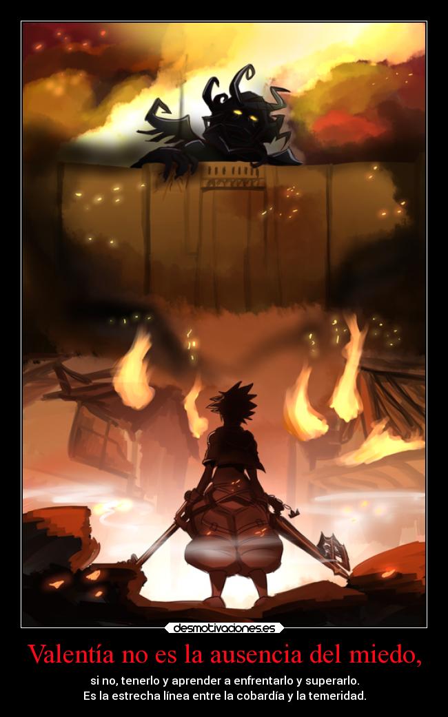Valentía no es la ausencia del miedo, - si no, tenerlo y aprender a enfrentarlo y superarlo.
Es la estrecha línea entre la cobardía y la temeridad.
