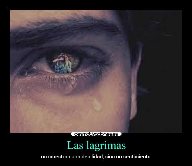 Las lagrimas - no muestran una debilidad, sino un sentimiento.