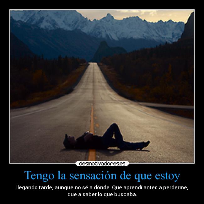 Tengo la sensación de que estoy - llegando tarde, aunque no sé a dónde. Que aprendí antes a perderme,
que a saber lo que buscaba.