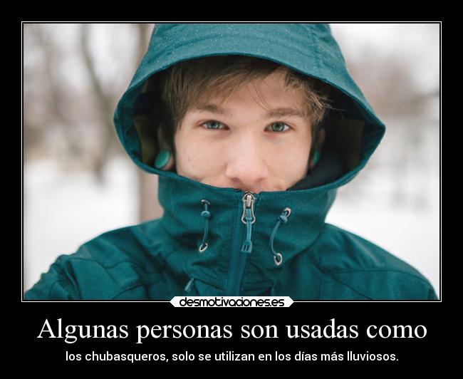 Algunas personas son usadas como - los chubasqueros, solo se utilizan en los días más lluviosos.