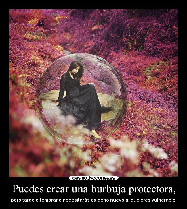 Puedes crear una burbuja protectora, - pero tarde o temprano necesitarás oxigeno nuevo al que eres vulnerable.