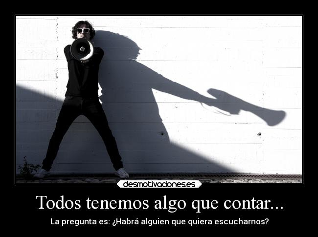 Todos tenemos algo que contar... - La pregunta es: ¿Habrá alguien que quiera escucharnos?