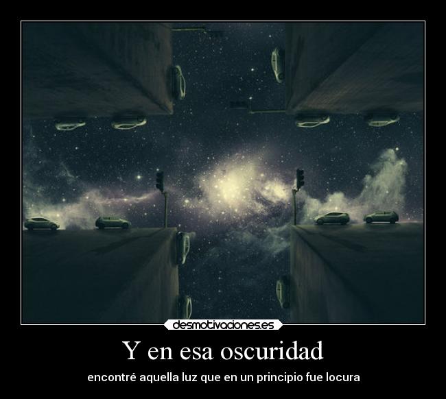 Y en esa oscuridad - encontré aquella luz que en un principio fue locura