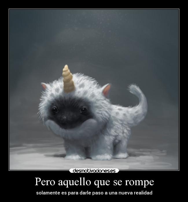 Pero aquello que se rompe - solamente es para darle paso a una nueva realidad