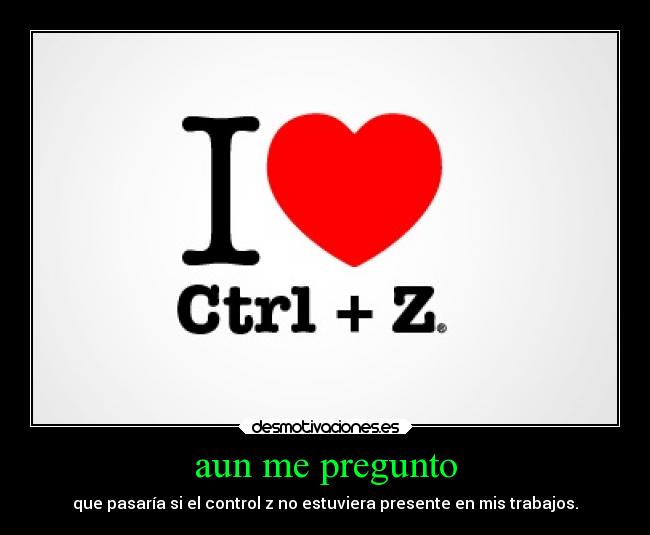 aun me pregunto - que pasaría si el control z no estuviera presente en mis trabajos.