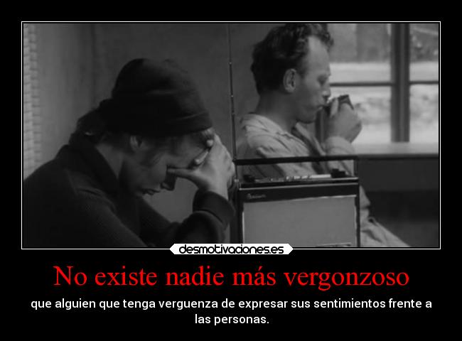 No existe nadie más vergonzoso - que alguien que tenga verguenza de expresar sus sentimientos frente a
las personas.