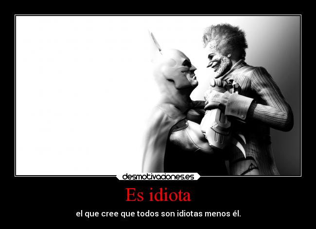 Es idiota - el que cree que todos son idiotas menos él.