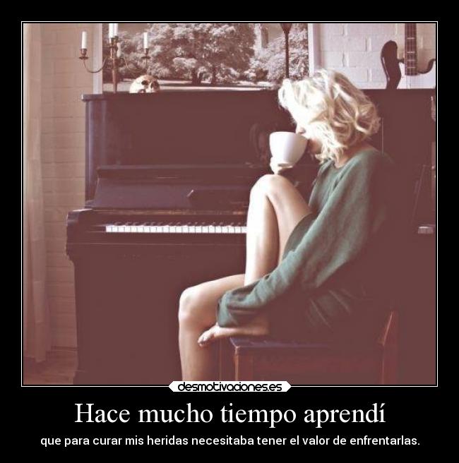 Hace mucho tiempo aprendí - que para curar mis heridas necesitaba tener el valor de enfrentarlas.