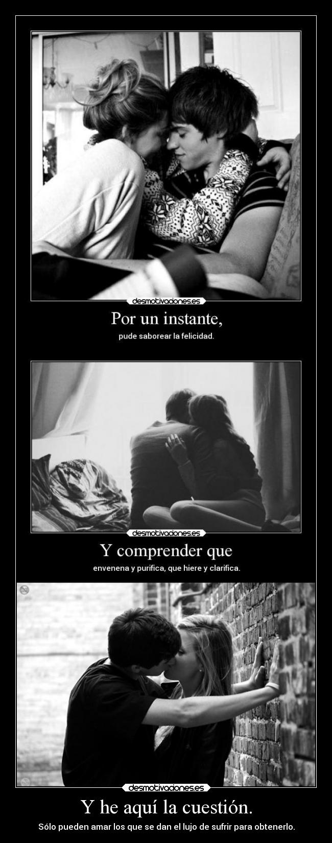 Y he aquí la cuestión. - Sólo pueden amar los que se dan el lujo de sufrir para obtenerlo.