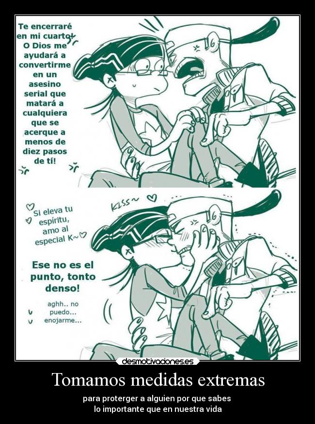 Tomamos medidas extremas - para proterger a alguien por que sabes
lo importante que en nuestra vida