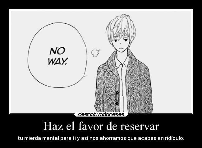Haz el favor de reservar - tu mierda mental para ti y así nos ahorramos que acabes en ridículo.
