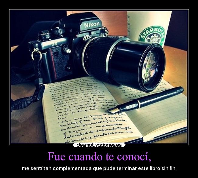 Fue cuando te conocí, - me sentí tan complementada que pude terminar este libro sin fin.