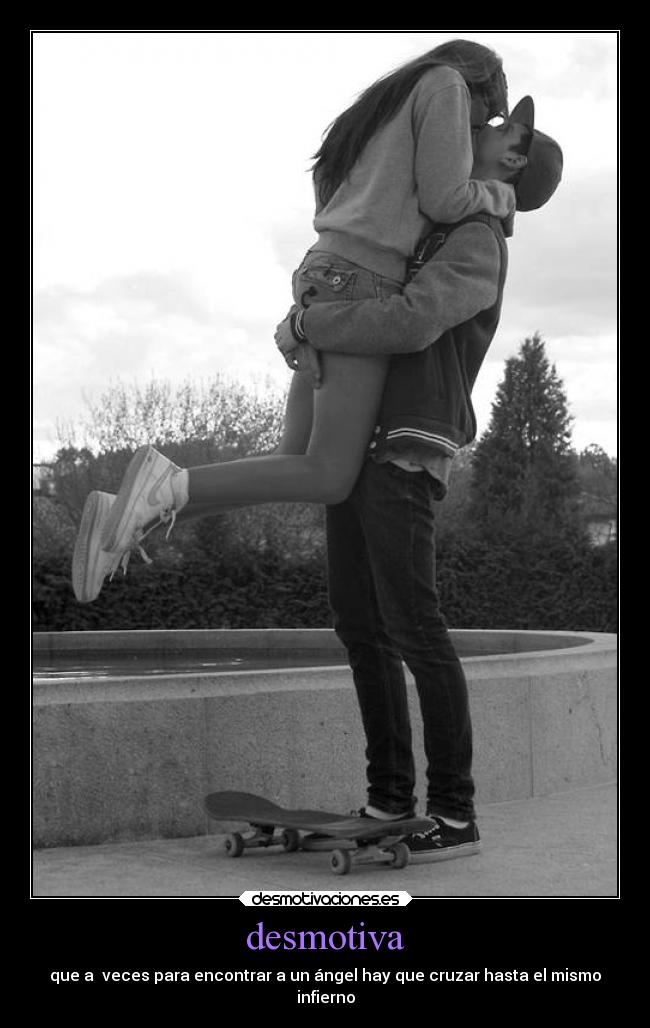 desmotiva - que a  veces para encontrar a un ángel hay que cruzar hasta el mismo
infierno