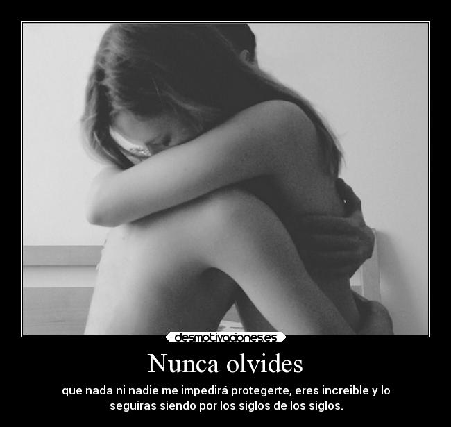 Nunca olvides - que nada ni nadie me impedirá protegerte, eres increible y lo
seguiras siendo por los siglos de los siglos.