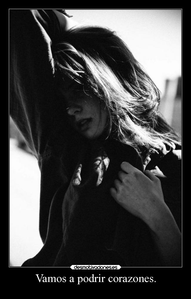 Vamos a podrir corazones. -