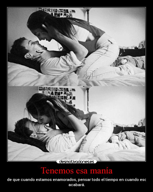 Tenemos esa manía - de que cuando estamos enamorados, pensar todo el tiempo en cuando eso
acabará.