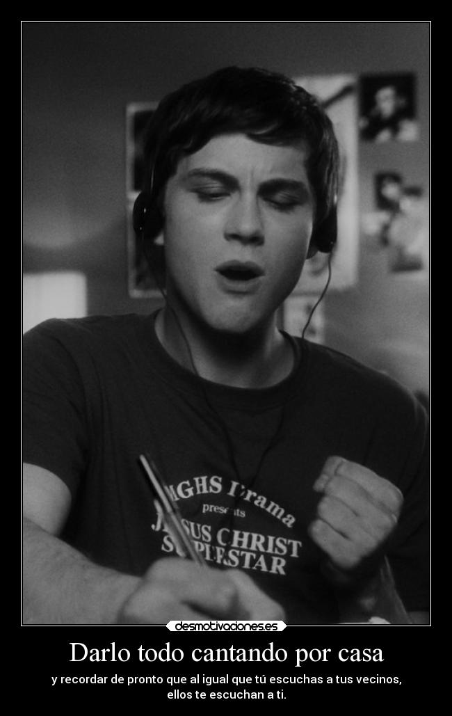 Darlo todo cantando por casa - y recordar de pronto que al igual que tú escuchas a tus vecinos,
ellos te escuchan a ti.