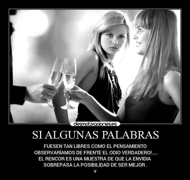 SI ALGUNAS PALABRAS - FUESEN TAN LIBRES COMO EL PENSAMIENTO
OBSERVARÍAMOS DE FRENTE EL ODIO VERDADERO!.....
EL RENCOR ES UNA MUESTRA DE QUE LA ENVIDIA
SOBREPASA LA POSIBILIDAD DE SER MEJOR .
v