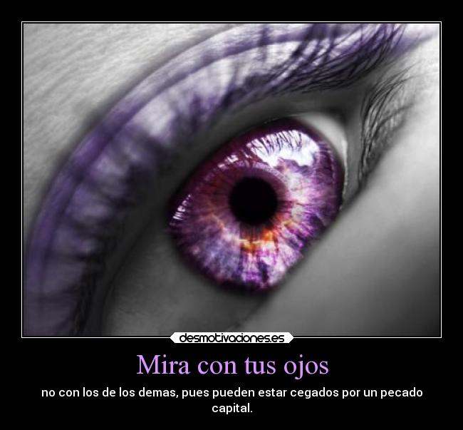 Mira con tus ojos - no con los de los demas, pues pueden estar cegados por un pecado
capital.