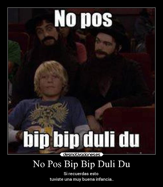 No Pos Bip Bip Duli Du - Si recuerdas esto
tuviste una muy buena infancia..