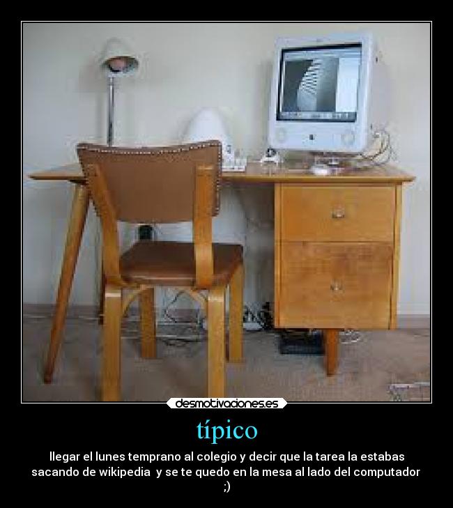 típico - llegar el lunes temprano al colegio y decir que la tarea la estabas
sacando de wikipedia  y se te quedo en la mesa al lado del computador 
;)