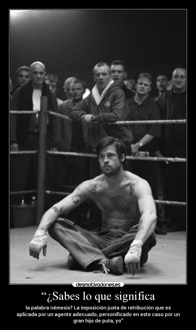 “¿Sabes lo que significa - la palabra némesis? La imposición justa de retribución que es
aplicada por un agente adecuado, personificado en este caso por un
gran hijo de puta, yo”