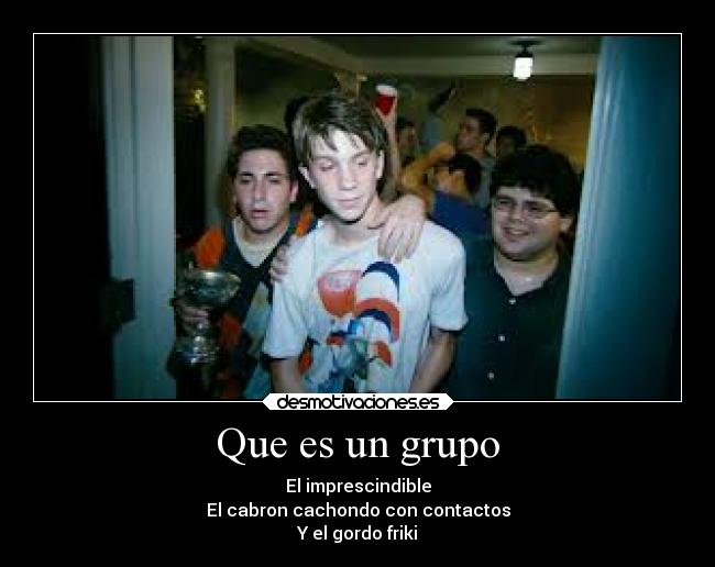 Que es un grupo - El imprescindible
El cabron cachondo con contactos
Y el gordo friki
