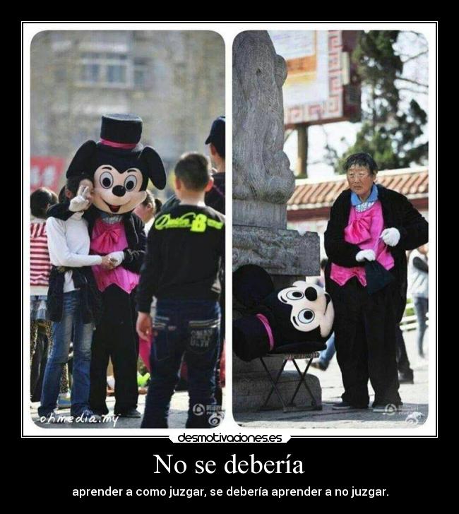 No se debería - aprender a como juzgar, se debería aprender a no juzgar.