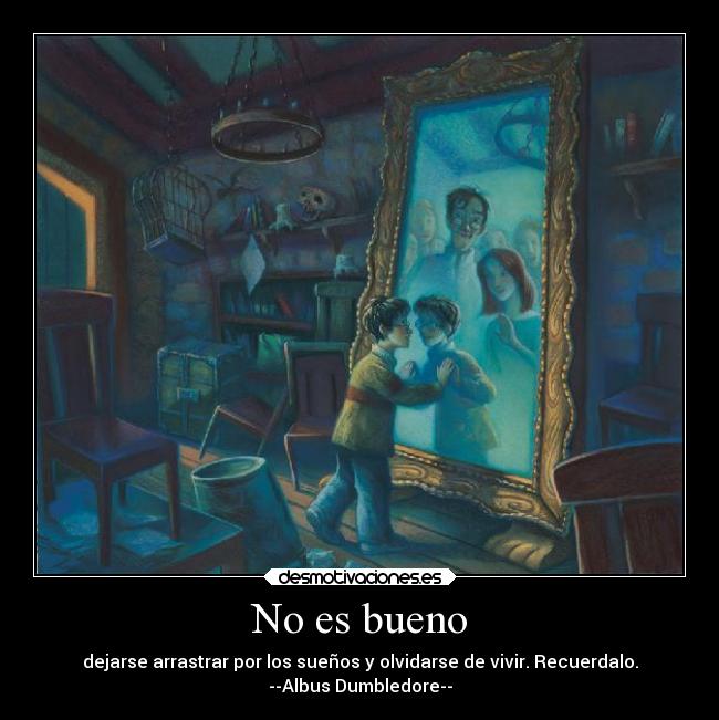 No es bueno - dejarse arrastrar por los sueños y olvidarse de vivir. Recuerdalo.
--Albus Dumbledore--