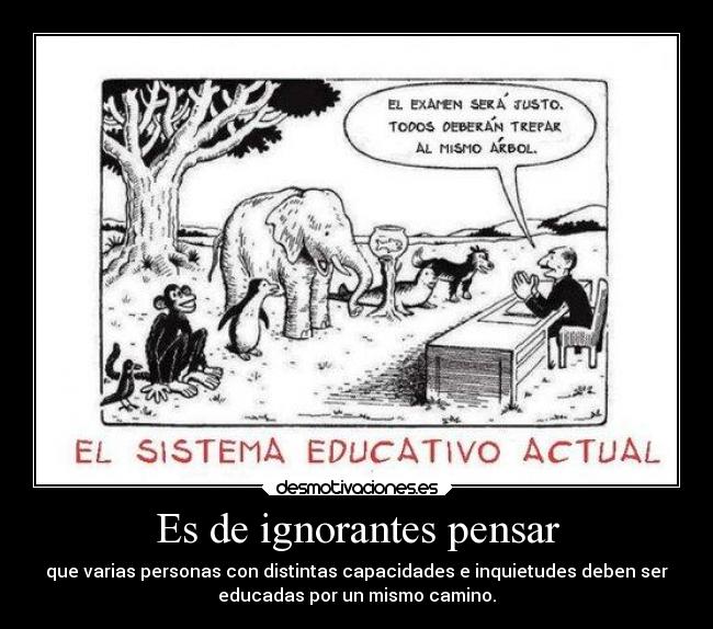 Es de ignorantes pensar - que varias personas con distintas capacidades e inquietudes deben ser
educadas por un mismo camino.