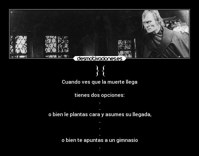 }{ - Cuando ves que la muerte llega
.
tienes dos opciones:
.
.
o bien le plantas cara y asumes su llegada,
.
.
.
o bien te apuntas a un gimnasio
.
