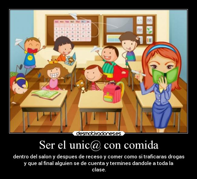Ser el unic@ con comida - dentro del salon y despues de receso y comer como si traficaras drogas
y que al final alguien se de cuenta y termines dandole a toda la
clase.