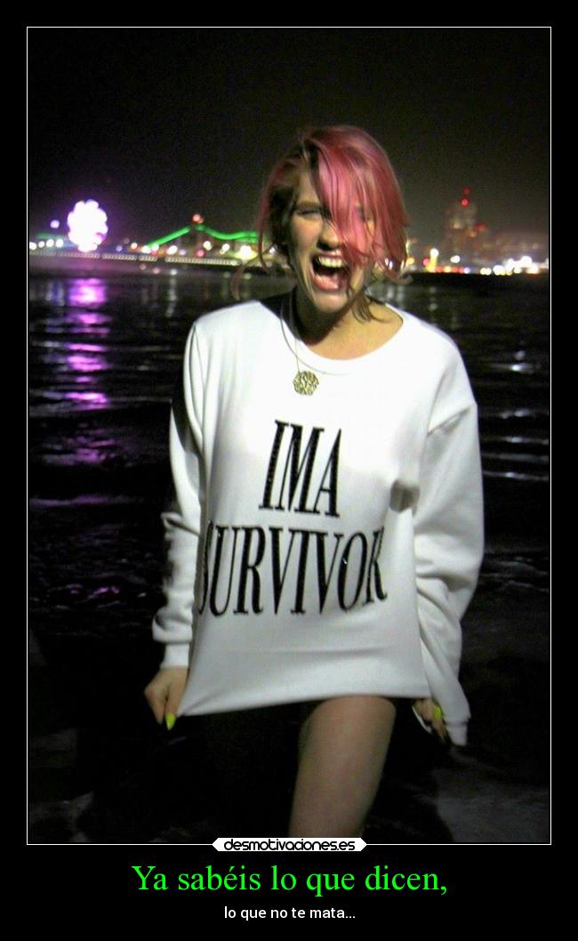 Ya sabéis lo que dicen, - lo que no te mata...