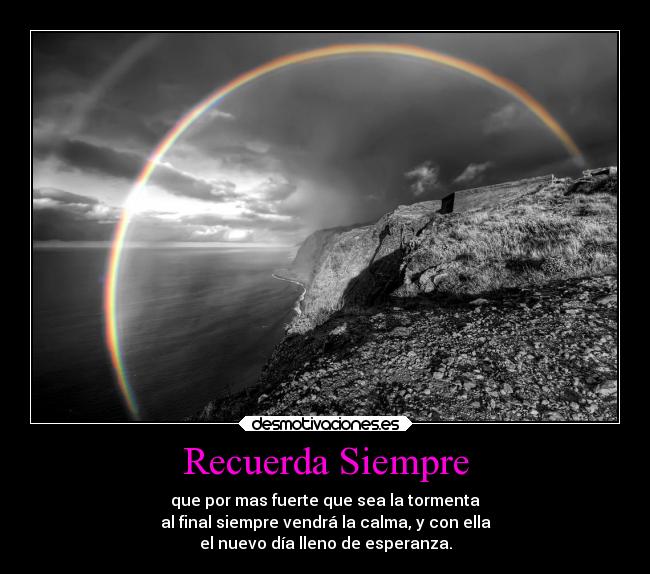 Recuerda Siempre - que por mas fuerte que sea la tormenta
al final siempre vendrá la calma, y con ella
el nuevo día lleno de esperanza.