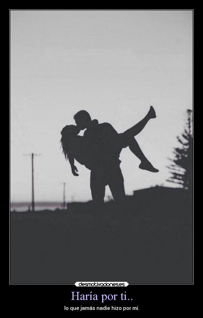 Haría por ti.. - lo que jamás nadie hizo por mí.