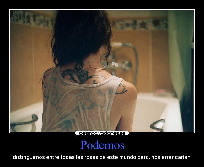 Podemos - distinguirnos entre todas las rosas de este mundo pero, nos arrancarían.