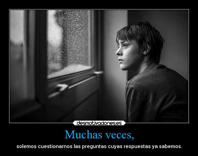 Muchas veces, - solemos cuestionarnos las preguntas cuyas respuestas ya sabemos.