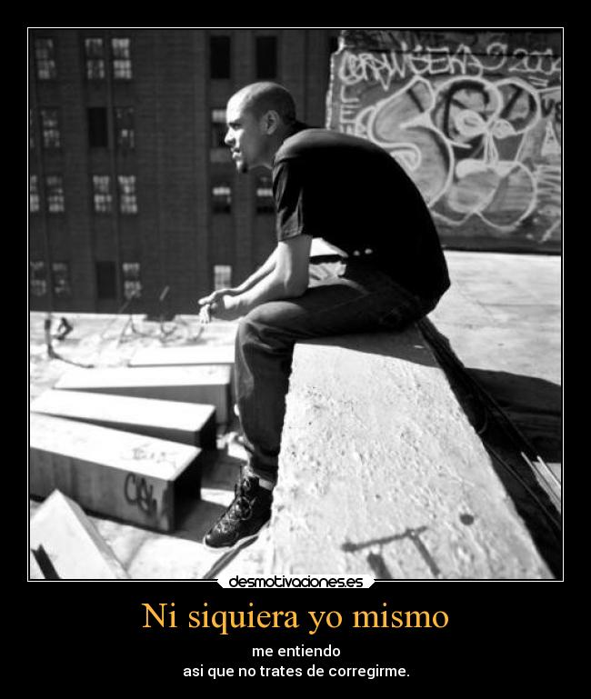 Ni siquiera yo mismo - me entiendo
asi que no trates de corregirme.