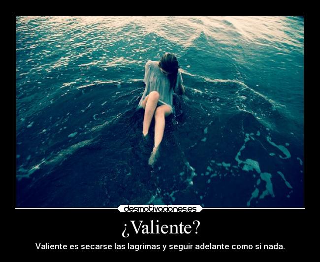 ¿Valiente? - Valiente es secarse las lagrimas y seguir adelante como si nada.