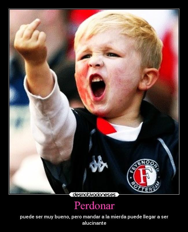 Perdonar - puede ser muy bueno, pero mandar a la mierda puede llegar a ser
alucinante