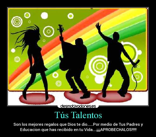 Tús Talentos - Son los mejores regalos que Dios te dio......Por medio de Tus Padres y
Educacion que has recibido en tu Vida....¡¡¡¡APROBECHALOS!!!!!