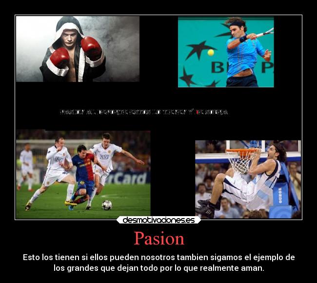 Pasion - Esto los tienen si ellos pueden nosotros tambien sigamos el ejemplo de
los grandes que dejan todo por lo que realmente aman.