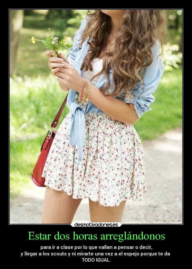 Estar dos horas arreglándonos - para ir a clase por lo que vallan a pensar o decir,
y llegar a los scouts y ni mirarte una vez a el espejo porque te da
TODO IGUAL.