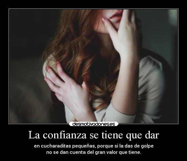 La confianza se tiene que dar - en cucharaditas pequeñas, porque si la das de golpe
no se dan cuenta del gran valor que tiene.